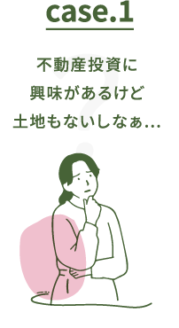 Case.1 不動産投資に興味があるけど土地もないしなぁ…