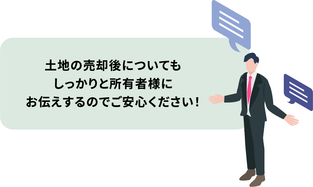 土地の売却後についてもしっかりと所有者様にお伝えするのでご安心ください！