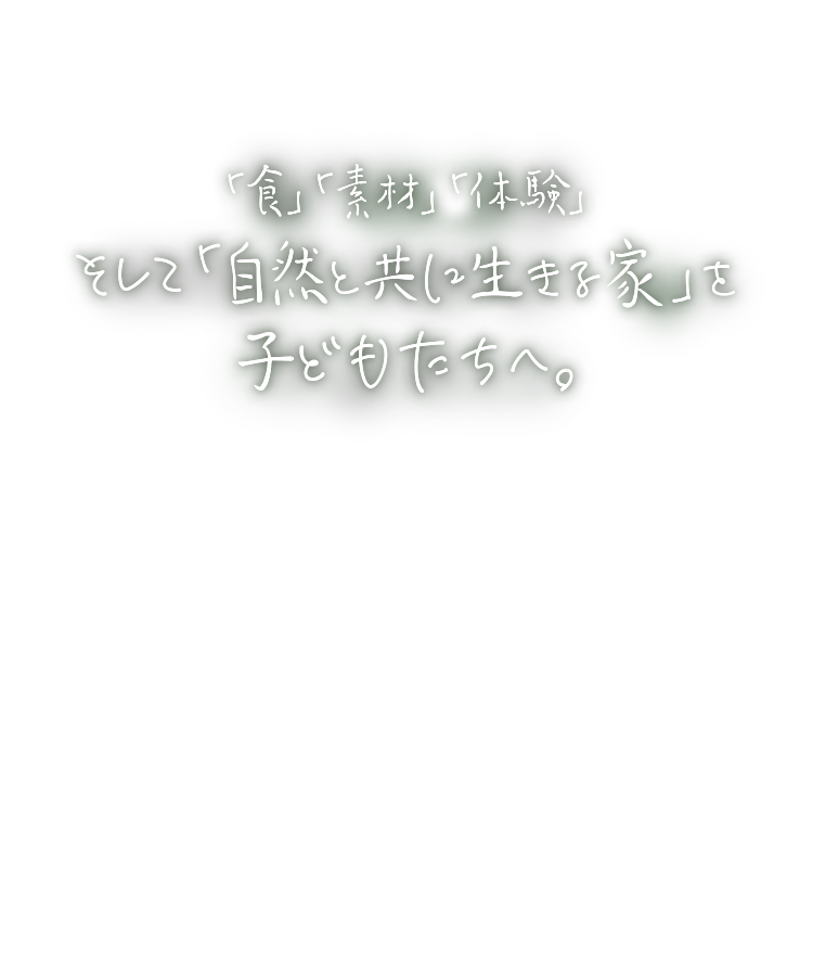 「食」「素材」「体験」そして「自然と共に生きる家」を子どもたちへ。