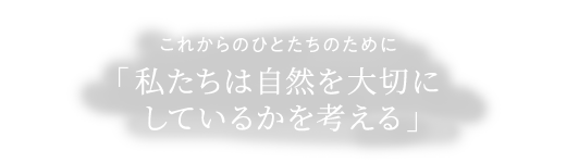 これからの人たちのために「私たちは自然を大切にしているかを考える」