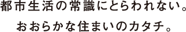 都市生活の常識にとらわれない。おおらかな住まいのカタチ。