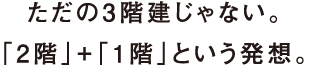 ただの3階建じゃない。「2階」+「1階」という発想。