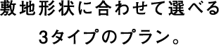 敷地形状に合わせて選べる3タイプのプラン。