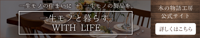 一生モノの住まいに + 一生モノのテーブルを。一生モノと暮らす。WITH LIFE 木の物語工房公式サイト