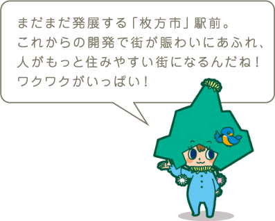 まだまだ発展する「枚方市」駅前。これからの開発で街が賑わいにあふれ、人がもっと住みやすい街になるんだね！ワクワクがいっぱい！