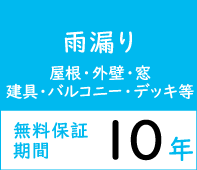 [雨漏り] 屋根・外壁・窓建具・バルコニー・デッキ等 無料保証期間 10年