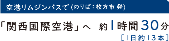 空港リムジンバスで　(のりば：枚方市 発)　「関西国際空港」へ約1時間30分［1日約13本］