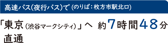 高速バス（夜行バス）で　(のりば：枚方市駅北口)「東京（渋谷マークシティ）」へ直通　約7時間48分［1日1本］