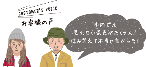 CUSTOMER'S VOICE お客様の声 「市内では見れない景色がたくさん！住み替えて本当に良かった！」