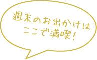 週末のお出かけはここで満喫！