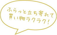 ふらっと立ち寄れて買い物ラクラク！