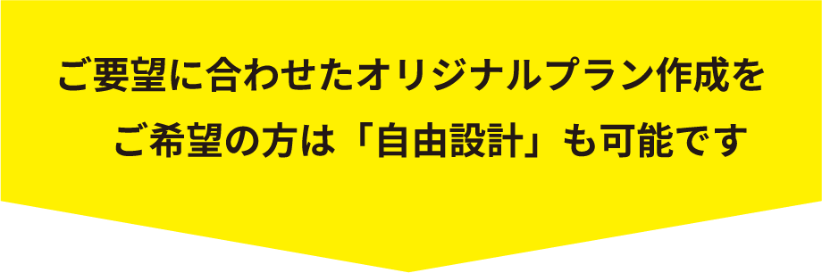 ご要望に合わせてオリジナルプラン作成をご希望の方は「自由設計」も可能です
